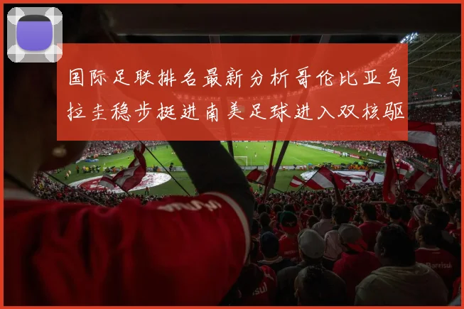 国际足联排名最新分析哥伦比亚乌拉圭稳步挺进南美足球进入双核驱动时代