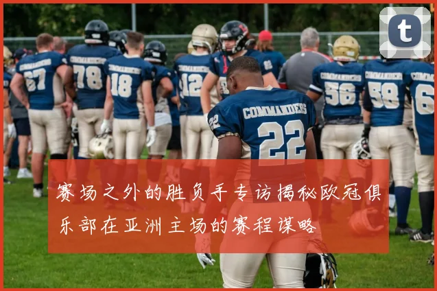 赛场之外的胜负手专访揭秘欧冠俱乐部在亚洲主场的赛程谋略